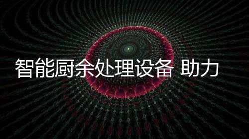 余垃源化智能 助厨余处理力厨利用设备圾资